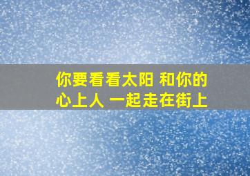 你要看看太阳 和你的心上人 一起走在街上